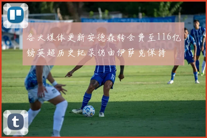 各大媒体更新安德森转会费至116亿镑英超历史纪录仍由伊萨克保持
