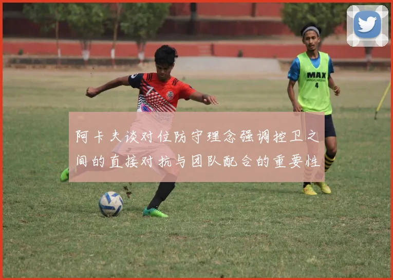 阿卡夫谈对位防守理念强调控卫之间的直接对抗与团队配合的重要性