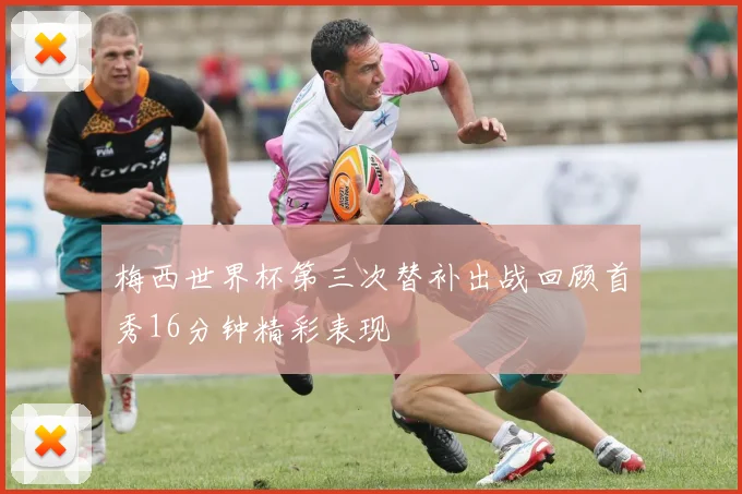梅西世界杯第三次替补出战回顾首秀16分钟精彩表现