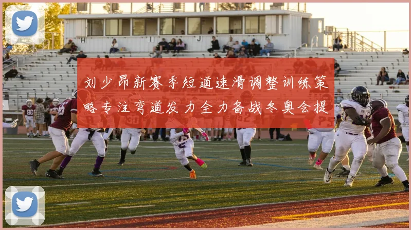 刘少昂新赛季短道速滑调整训练策略专注弯道发力全力备战冬奥会提升速度