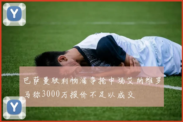 巴萨曼联利物浦争抢中场艾纳维罗马称3000万报价不足以成交