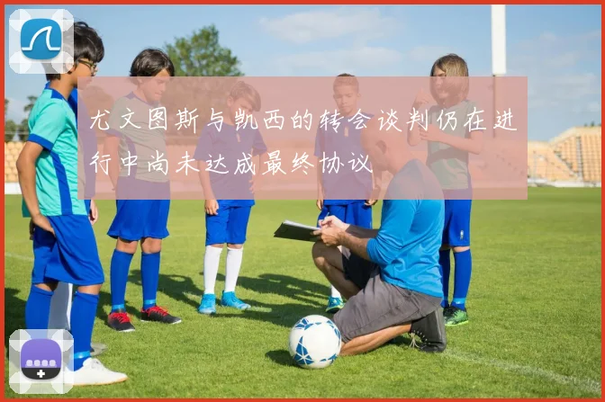 尤文图斯与凯西的转会谈判仍在进行中尚未达成最终协议