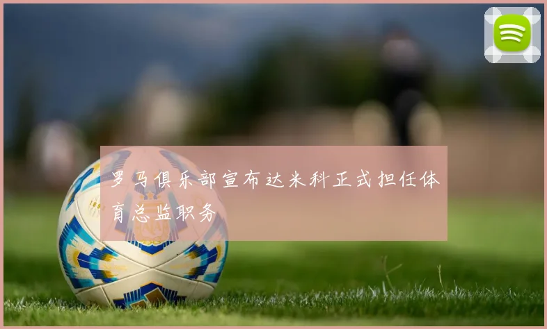 罗马俱乐部宣布达米科正式担任体育总监职务