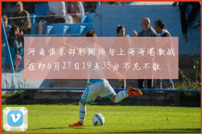河南俱乐部彩陶坊与上海海港激战在即6月27日19点35分不见不散