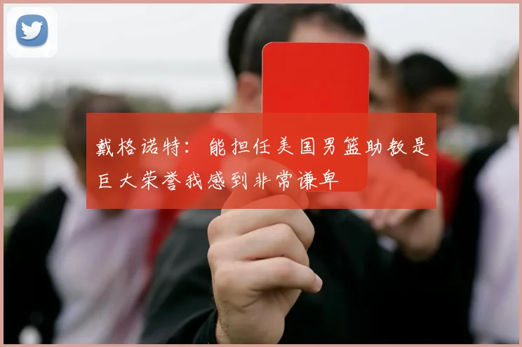 戴格诺特：能担任美国男篮助教是巨大荣誉我感到非常谦卑