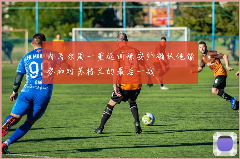 内马尔周一重返训练安帅确认他能参加对苏格兰的最后一战