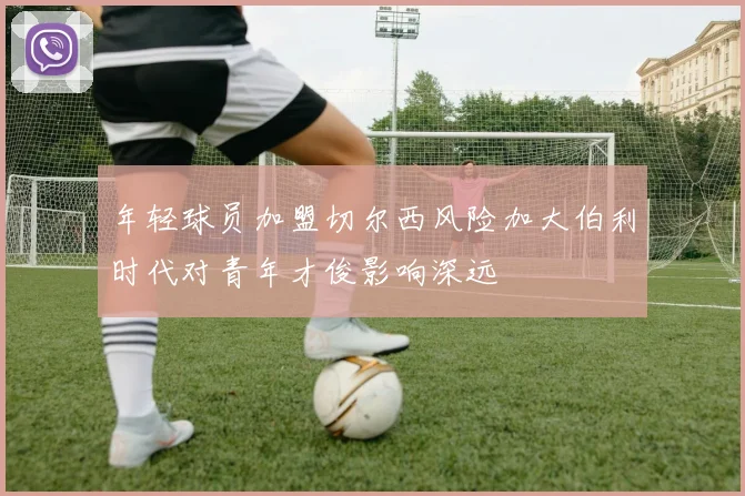 年轻球员加盟切尔西风险加大伯利时代对青年才俊影响深远