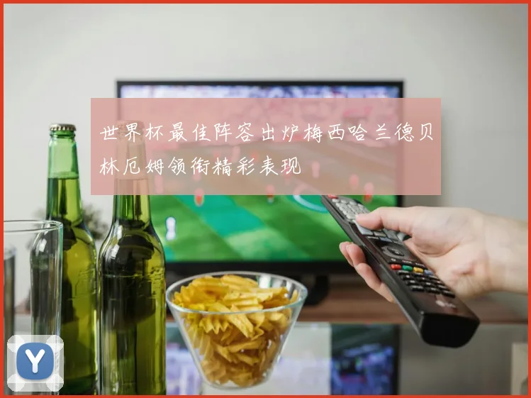 世界杯最佳阵容出炉梅西哈兰德贝林厄姆领衔精彩表现