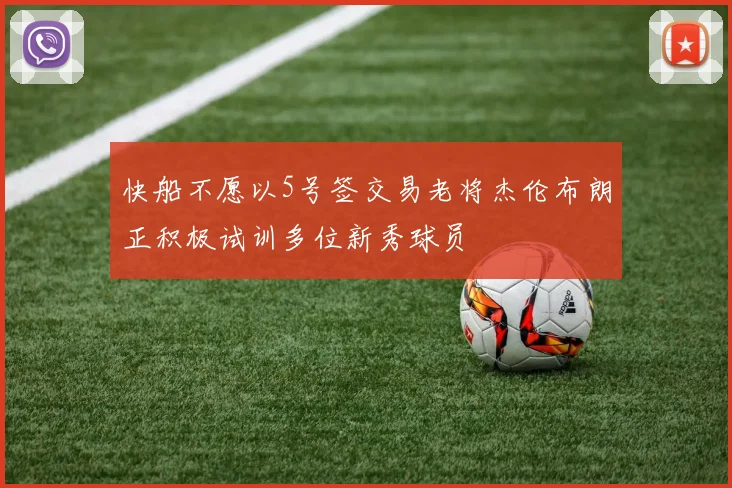 快船不愿以5号签交易老将杰伦布朗正积极试训多位新秀球员