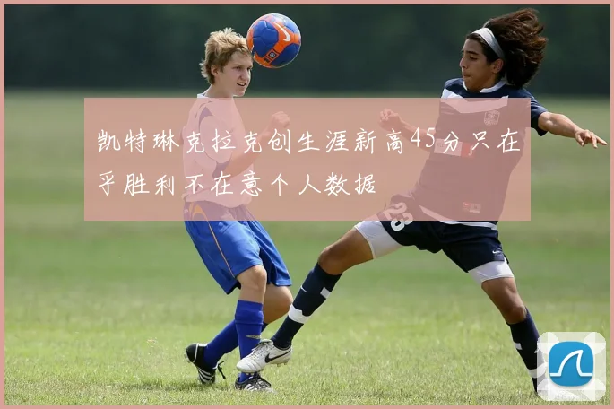 凯特琳克拉克创生涯新高45分只在乎胜利不在意个人数据