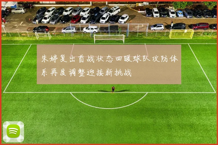 朱婷复出首战状态回暖球队攻防体系再度调整迎接新挑战